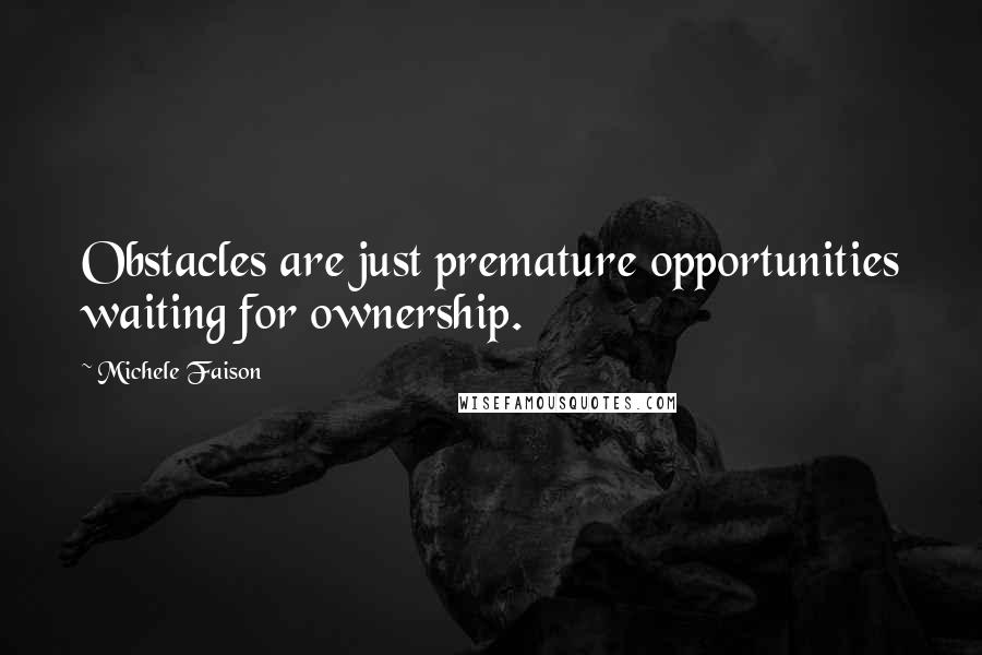 Michele Faison quotes: Obstacles are just premature opportunities waiting for ownership.