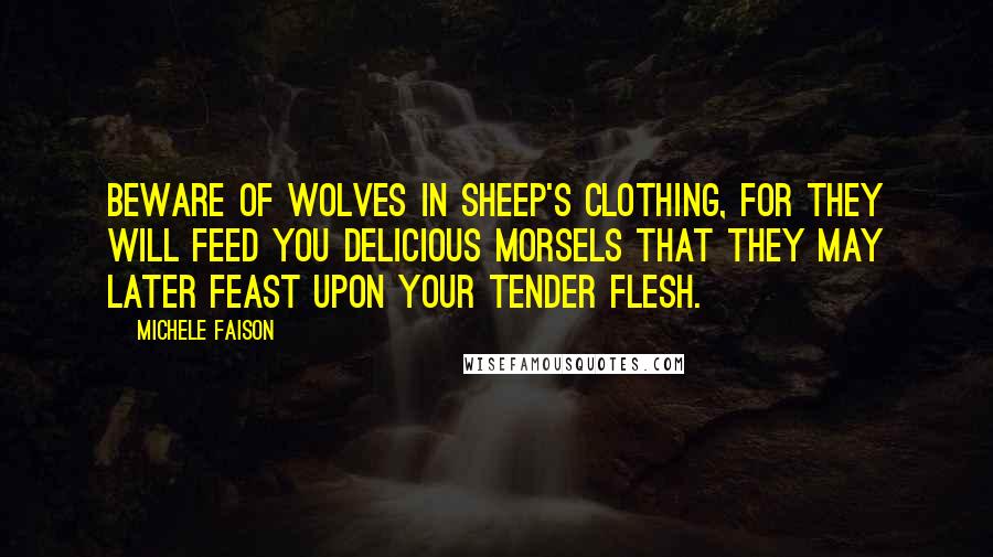 Michele Faison quotes: Beware of wolves in sheep's clothing, for they will feed you delicious morsels that they may later feast upon your tender flesh.