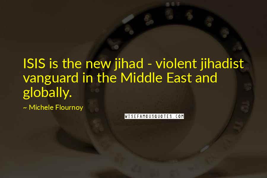 Michele Flournoy quotes: ISIS is the new jihad - violent jihadist vanguard in the Middle East and globally.