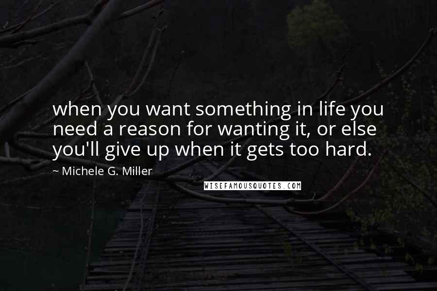 Michele G. Miller quotes: when you want something in life you need a reason for wanting it, or else you'll give up when it gets too hard. Michele G. Miller quotes: when you want something in life you need a reason for wanting it, or else you'll give up when it gets too hard.
