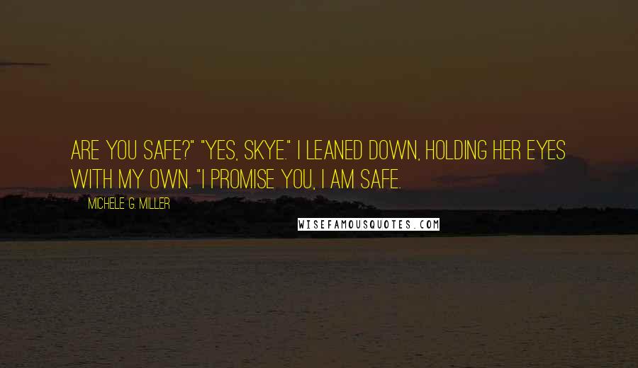 Michele G. Miller quotes: Are you safe?" "Yes, Skye." I leaned down, holding her eyes with my own. "I promise you, I am safe. Michele G. Miller quotes: Are you safe?" "Yes, Skye." I leaned down, holding her eyes with my own. "I promise you, I am safe.