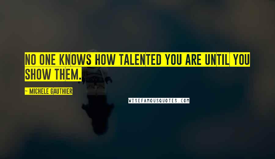 Michele Gauthier quotes: No one knows how talented you are until you show them.