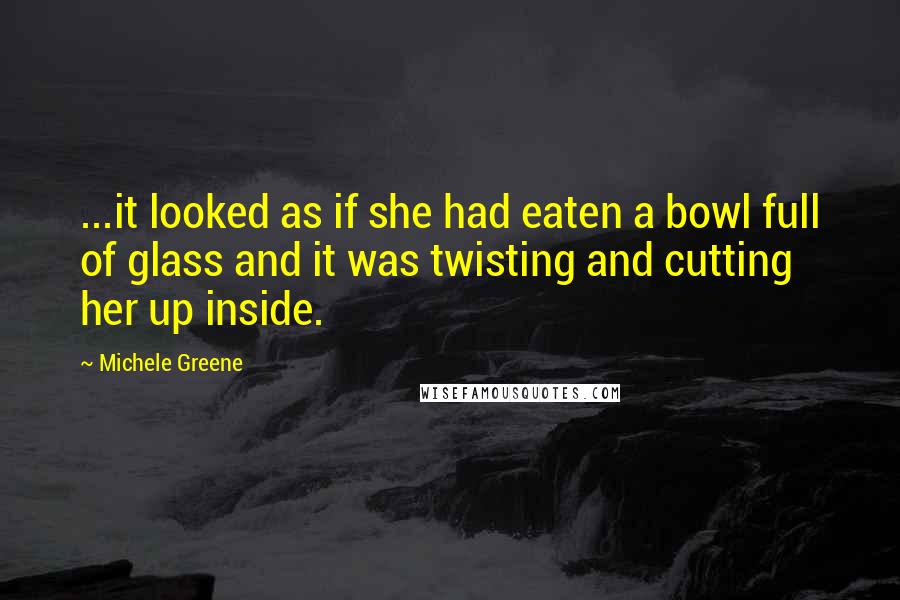 Michele Greene quotes: ...it looked as if she had eaten a bowl full of glass and it was twisting and cutting her up inside. Michele Greene quotes: ...it looked as if she had eaten a bowl full of glass and it was twisting and cutting her up inside.