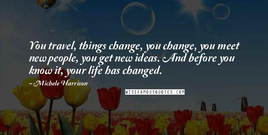 Michele Harrison quotes: You travel, things change, you change, you meet new people, you get new ideas. And before you know it, your life has changed. Michele Harrison quotes: You travel, things change, you change, you meet new people, you get new ideas. And before you know it, your life has changed.
