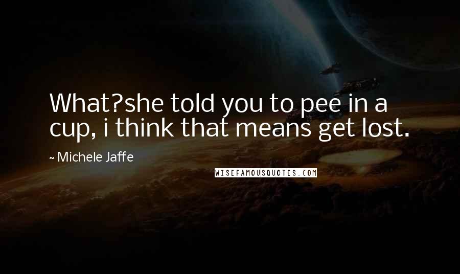 Michele Jaffe quotes: What?she told you to pee in a cup, i think that means get lost.