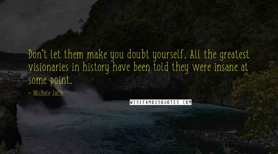 Michele Jaffe quotes: Don't let them make you doubt yourself. All the greatest visionaries in history have been told they were insane at some point.