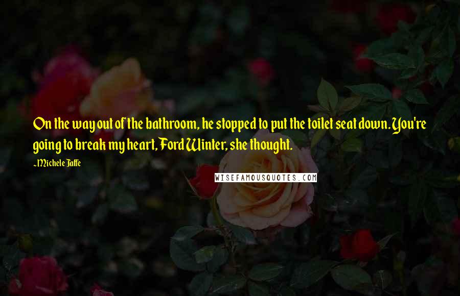 Michele Jaffe quotes: On the way out of the bathroom, he stopped to put the toilet seat down. You're going to break my heart, Ford Winter, she thought.