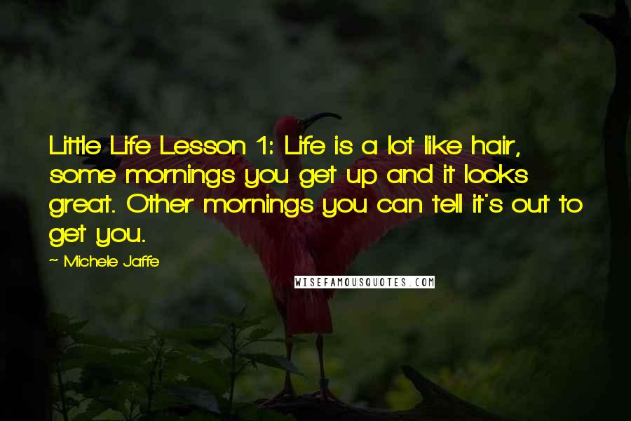 Michele Jaffe quotes: Little Life Lesson 1: Life is a lot like hair, some mornings you get up and it looks great. Other mornings you can tell it's out to get you.