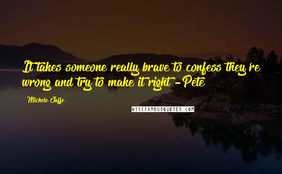 Michele Jaffe quotes: It takes someone really brave to confess they're wrong and try to make it right -Pete