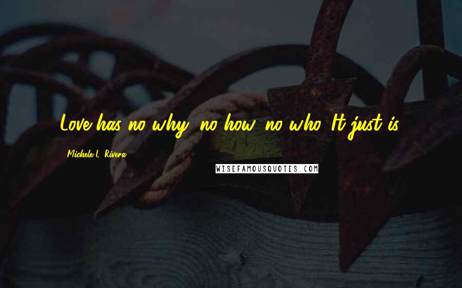 Michele L. Rivera quotes: Love has no why, no how, no who. It just is.