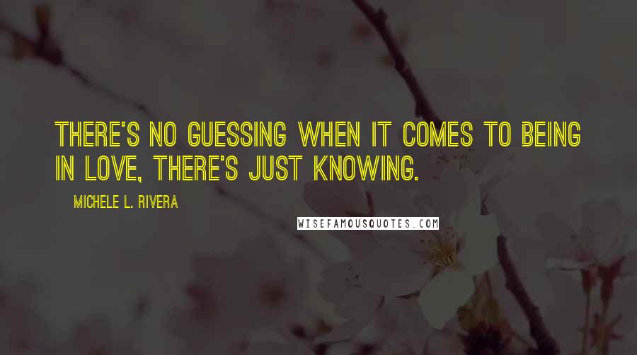 Michele L. Rivera quotes: There's no guessing when it comes to being in love, there's just knowing.