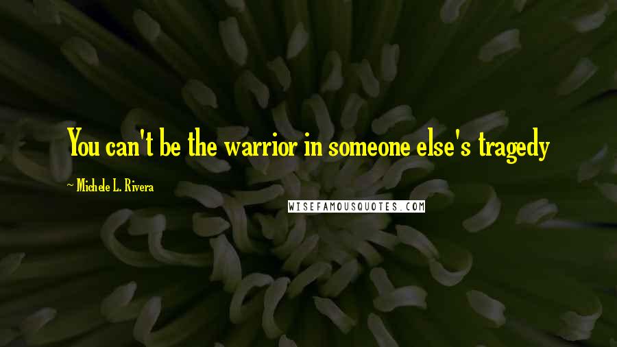 Michele L. Rivera quotes: You can't be the warrior in someone else's tragedy