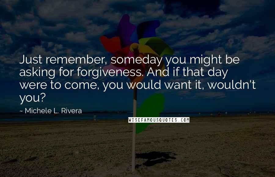 Michele L. Rivera quotes: Just remember, someday you might be asking for forgiveness. And if that day were to come, you would want it, wouldn't you?
