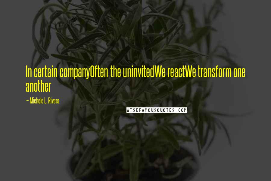 Michele L. Rivera quotes: In certain companyOften the uninvitedWe reactWe transform one another