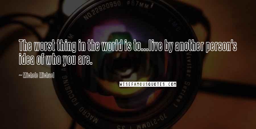 Michele Michael quotes: The worst thing in the world is to...live by another person's idea of who you are.