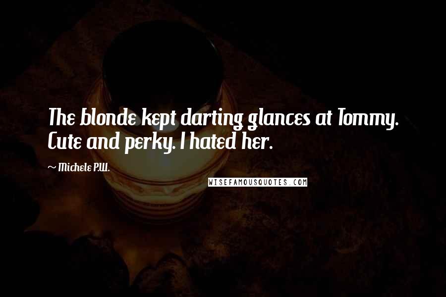 Michele P.W. quotes: The blonde kept darting glances at Tommy. Cute and perky. I hated her.