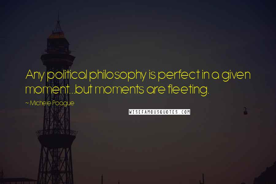 Michele Poague quotes: Any political philosophy is perfect in a given moment...but moments are fleeting.