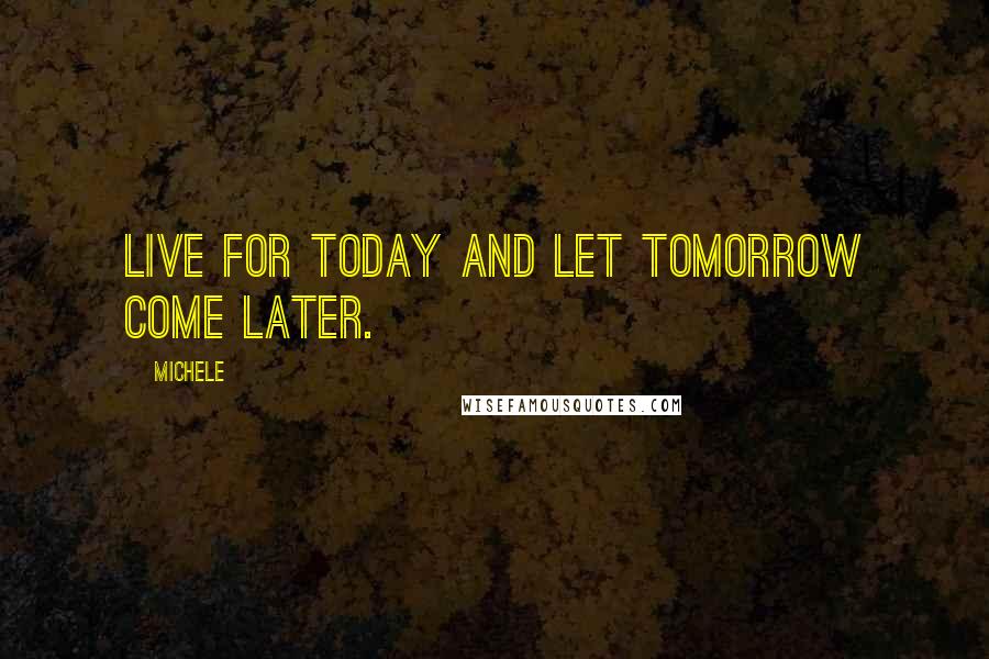 Michele quotes: Live for today and let tomorrow come later.