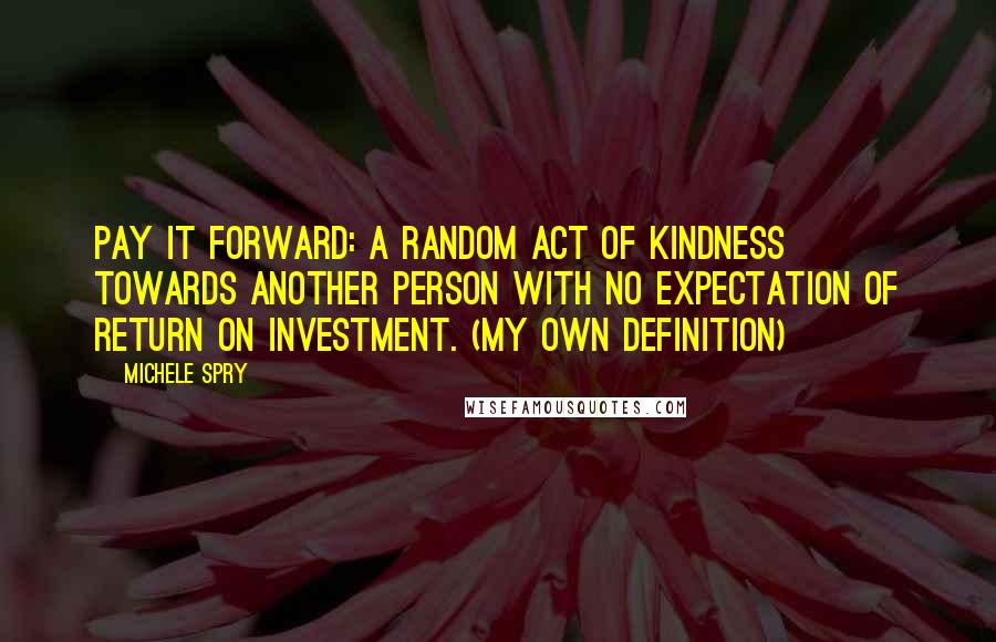 Michele Spry quotes: Pay It Forward: A random act of kindness towards another person with no expectation of return on investment. (my own definition)