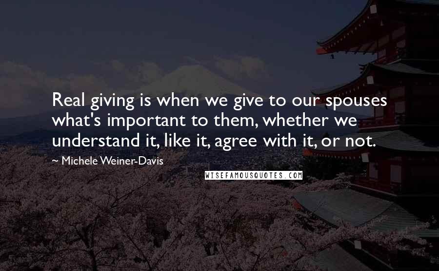 Michele Weiner-Davis quotes: Real giving is when we give to our spouses what's important to them, whether we understand it, like it, agree with it, or not.
