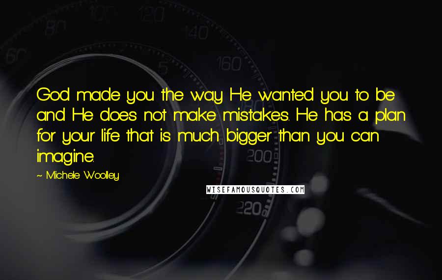 Michele Woolley quotes: God made you the way He wanted you to be and He does not make mistakes. He has a plan for your life that is much bigger than you can