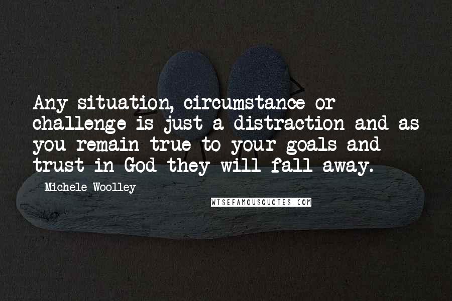 Michele Woolley quotes: Any situation, circumstance or challenge is just a distraction and as you remain true to your goals and trust in God they will fall away.