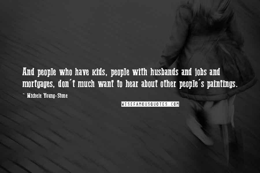 Michele Young-Stone quotes: And people who have kids, people with husbands and jobs and mortgages, don't much want to hear about other people's paintings.