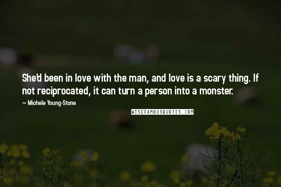 Michele Young-Stone quotes: She'd been in love with the man, and love is a scary thing. If not reciprocated, it can turn a person into a monster.