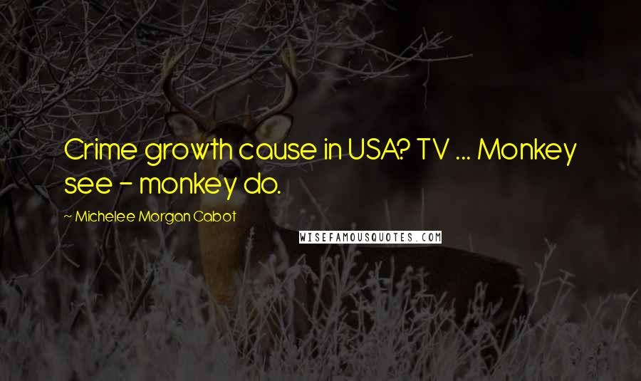 Michelee Morgan Cabot quotes: Crime growth cause in USA? TV ... Monkey see - monkey do.