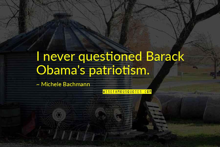 Michele's Quotes By Michele Bachmann: I never questioned Barack Obama's patriotism. Michele's Quotes By Michele Bachmann: I never questioned Barack Obama's patriotism.