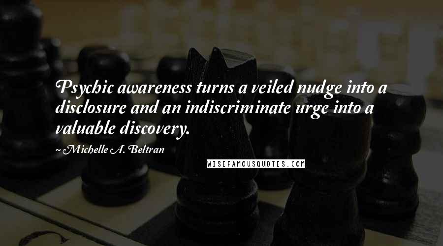 Michelle A. Beltran quotes: Psychic awareness turns a veiled nudge into a disclosure and an indiscriminate urge into a valuable discovery.