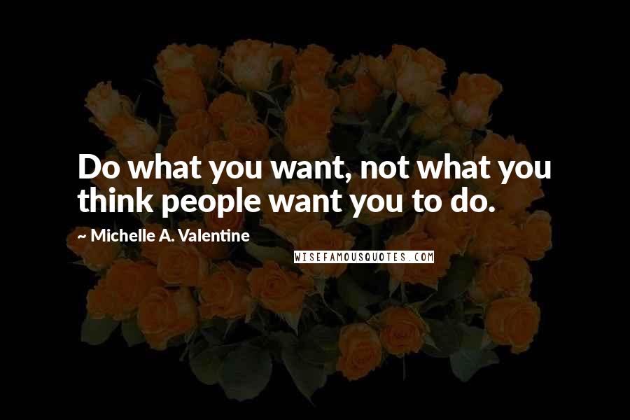 Michelle A. Valentine quotes: Do what you want, not what you think people want you to do.