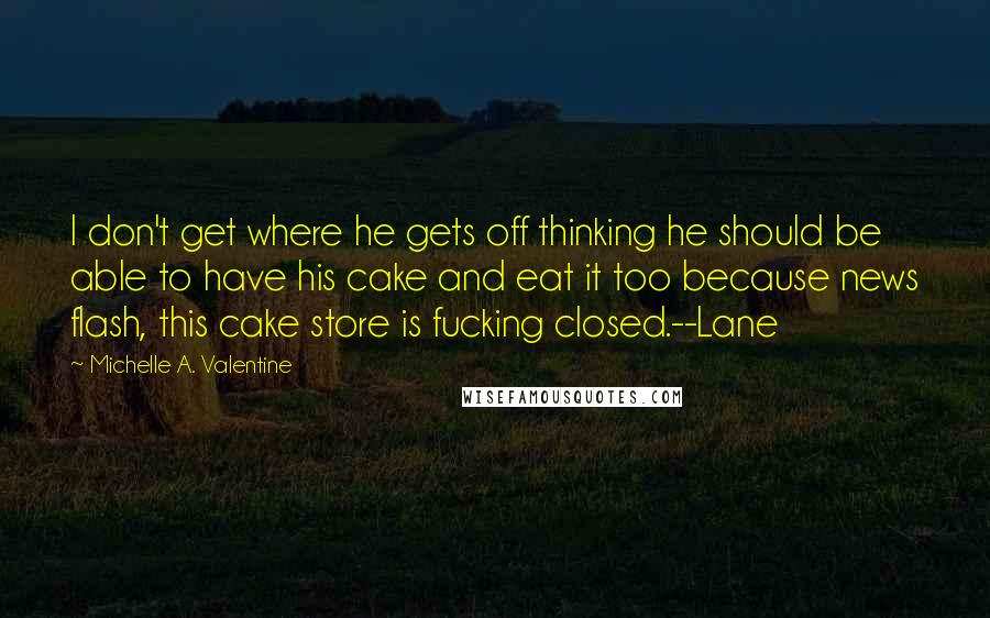 Michelle A. Valentine quotes: I don't get where he gets off thinking he should be able to have his cake and eat it too because news flash, this cake store is fucking closed.--Lane