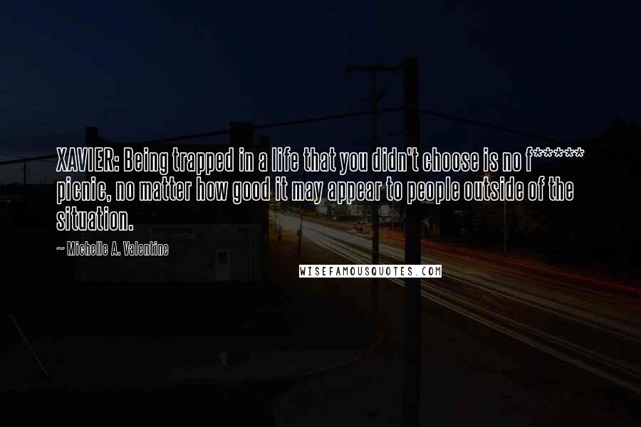 Michelle A. Valentine quotes: XAVIER: Being trapped in a life that you didn't choose is no f***** picnic, no matter how good it may appear to people outside of the situation.