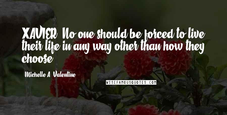 Michelle A. Valentine quotes: XAVIER: No one should be forced to live their life in any way other than how they choose.
