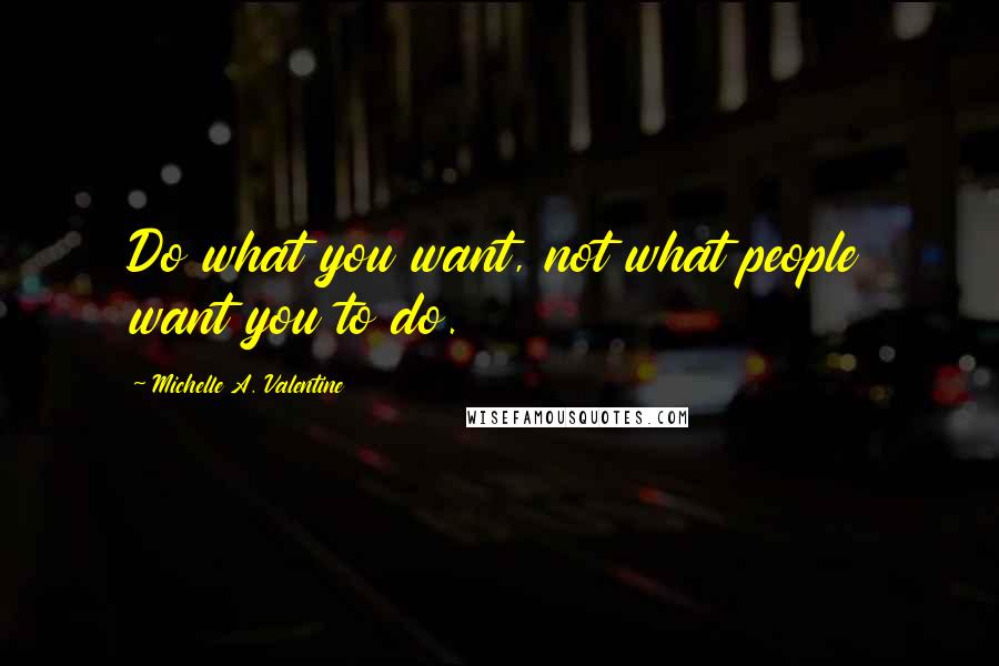 Michelle A. Valentine quotes: Do what you want, not what people want you to do.