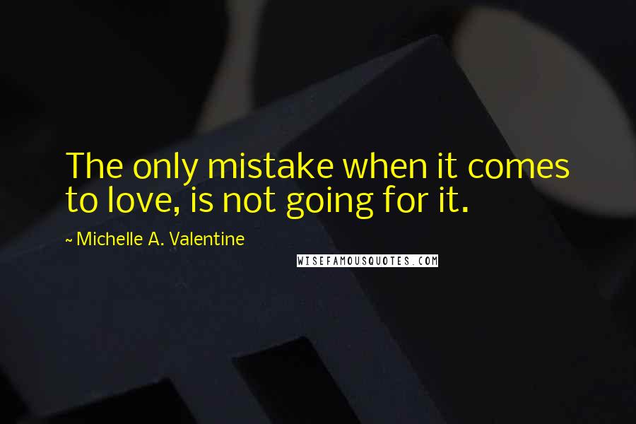 Michelle A. Valentine quotes: The only mistake when it comes to love, is not going for it.