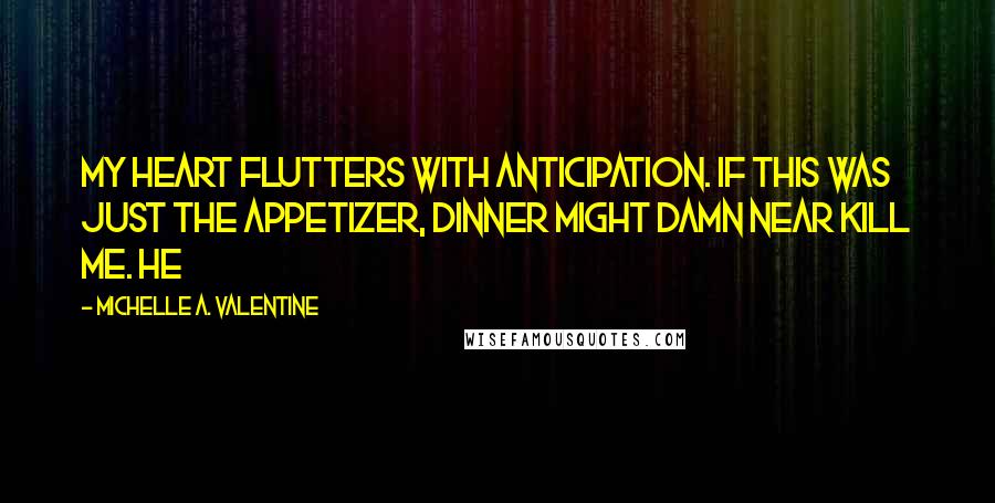 Michelle A. Valentine quotes: My heart flutters with anticipation. If this was just the appetizer, dinner might damn near kill me. He