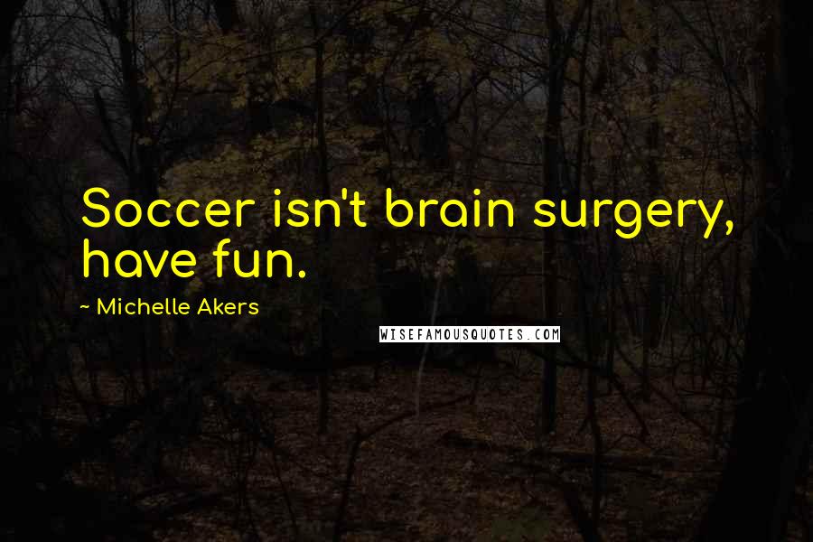 Michelle Akers quotes: Soccer isn't brain surgery, have fun.
