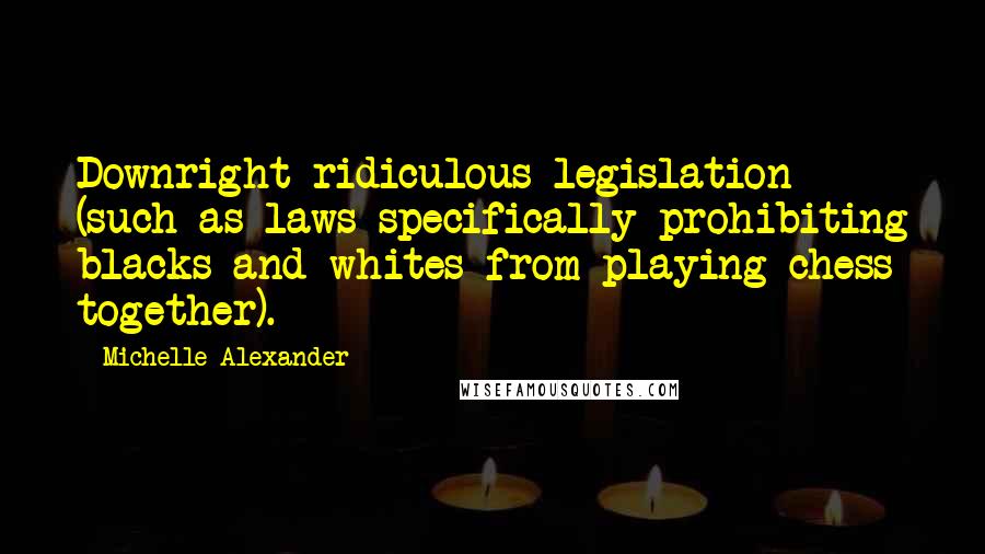 Michelle Alexander quotes: Downright ridiculous legislation (such as laws specifically prohibiting blacks and whites from playing chess together).