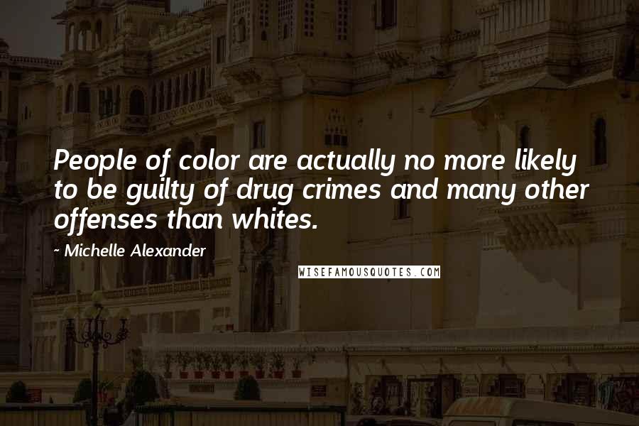 Michelle Alexander quotes: People of color are actually no more likely to be guilty of drug crimes and many other offenses than whites.