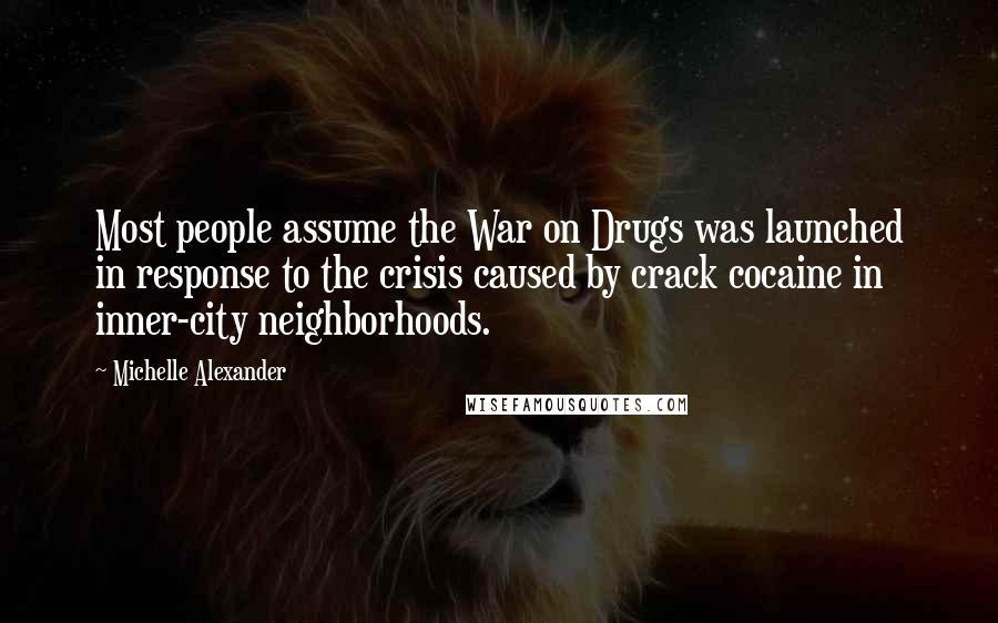 Michelle Alexander quotes: Most people assume the War on Drugs was launched in response to the crisis caused by crack cocaine in inner-city neighborhoods.