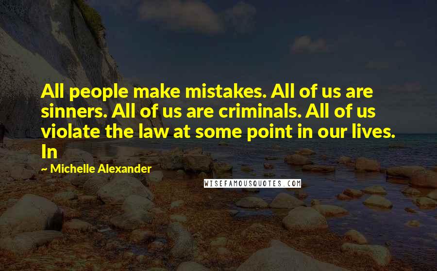 Michelle Alexander quotes: All people make mistakes. All of us are sinners. All of us are criminals. All of us violate the law at some point in our lives. In