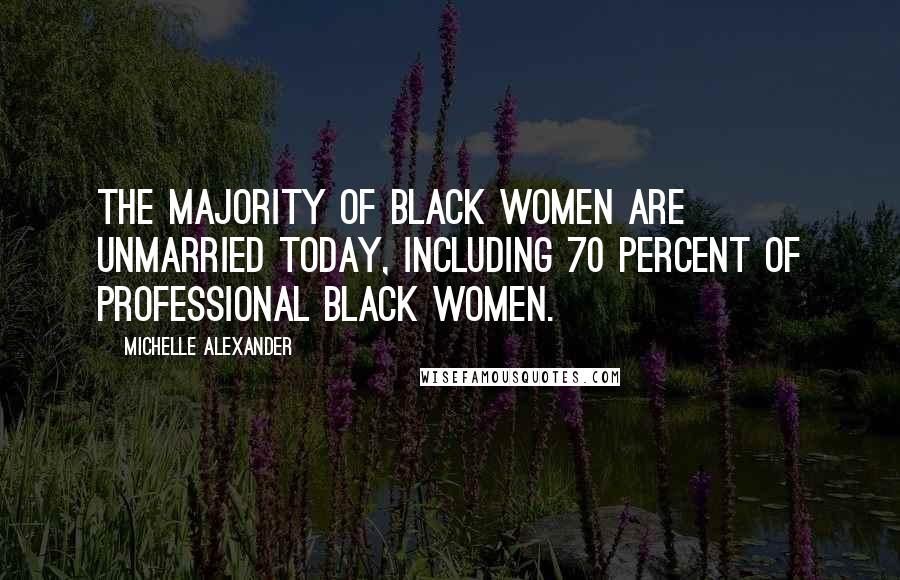 Michelle Alexander quotes: The majority of black women are unmarried today, including 70 percent of professional black women.