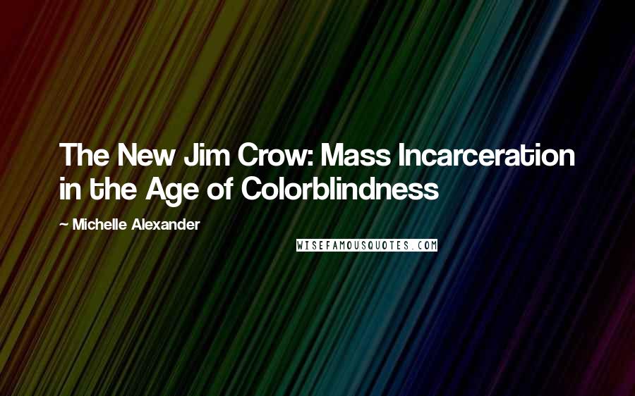 Michelle Alexander quotes: The New Jim Crow: Mass Incarceration in the Age of Colorblindness