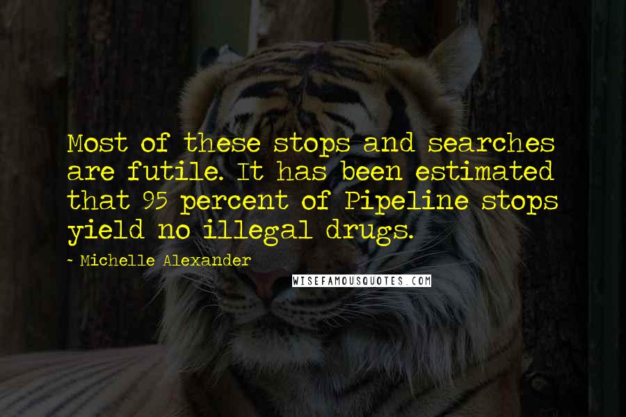 Michelle Alexander quotes: Most of these stops and searches are futile. It has been estimated that 95 percent of Pipeline stops yield no illegal drugs.