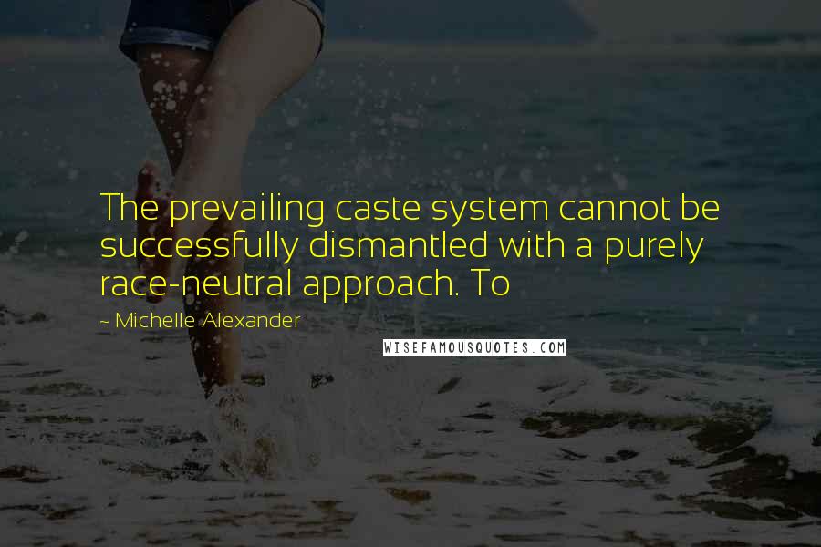 Michelle Alexander quotes: The prevailing caste system cannot be successfully dismantled with a purely race-neutral approach. To