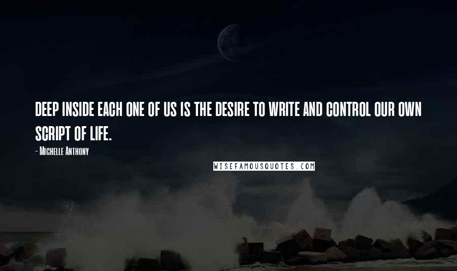 Michelle Anthony quotes: deep inside each one of us is the desire to write and control our own script of life.