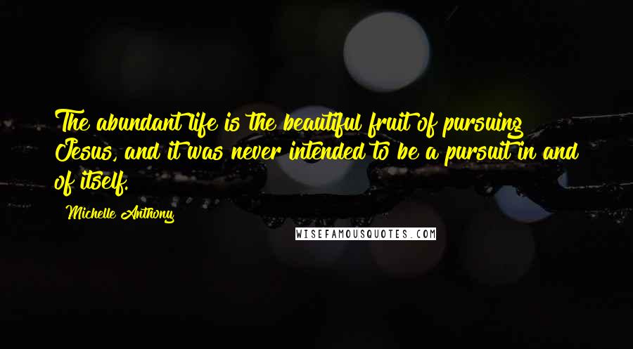 Michelle Anthony quotes: The abundant life is the beautiful fruit of pursuing Jesus, and it was never intended to be a pursuit in and of itself.