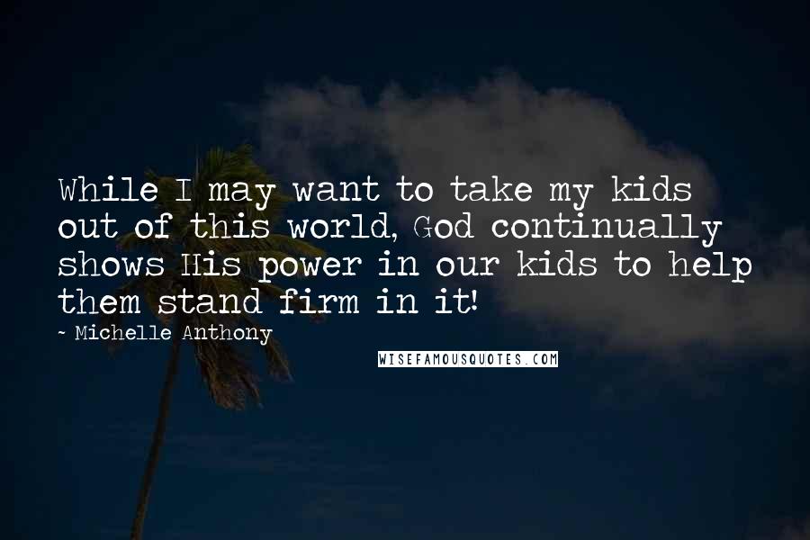 Michelle Anthony quotes: While I may want to take my kids out of this world, God continually shows His power in our kids to help them stand firm in it!